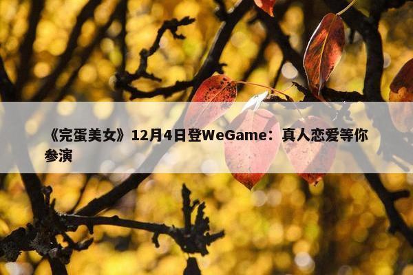 《完蛋美女》12月4日登WeGame：真人恋爱等你参演