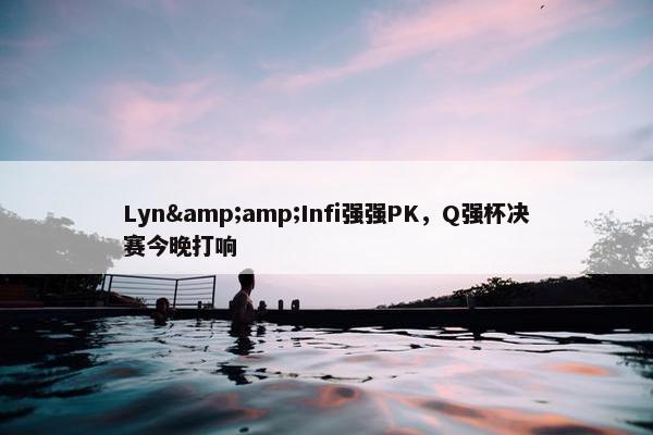 Lyn&amp;Infi强强PK，Q强杯决赛今晚打响