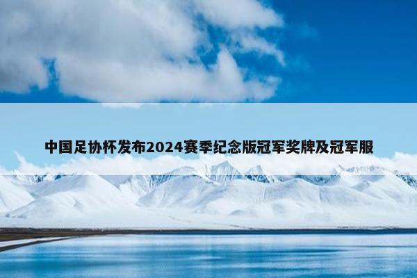 中国足协杯发布2024赛季纪念版冠军奖牌及冠军服