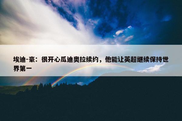 埃迪-豪：很开心瓜迪奥拉续约，他能让英超继续保持世界第一