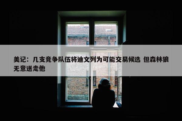 美记：几支竞争队伍将迪文列为可能交易候选 但森林狼无意送走他