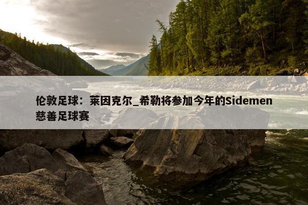 伦敦足球：莱因克尔_希勒将参加今年的Sidemen慈善足球赛