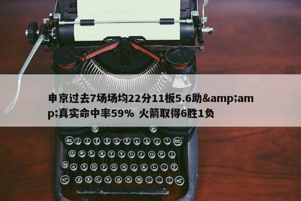 申京过去7场场均22分11板5.6助&amp;真实命中率59% 火箭取得6胜1负