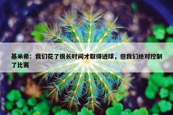 基米希：我们花了很长时间才取得进球，但我们绝对控制了比赛