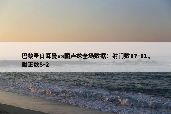 巴黎圣日耳曼vs图卢兹全场数据：射门数17-11，射正数8-2