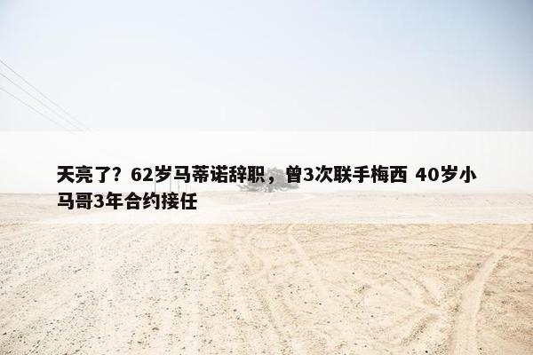 天亮了？62岁马蒂诺辞职，曾3次联手梅西 40岁小马哥3年合约接任