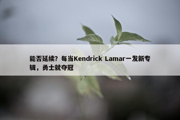 能否延续？每当Kendrick Lamar一发新专辑，勇士就夺冠