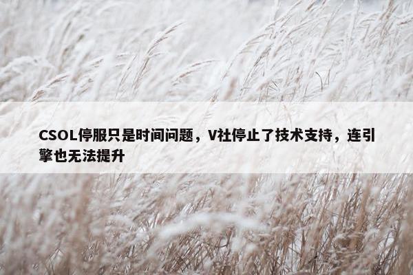 CSOL停服只是时间问题，V社停止了技术支持，连引擎也无法提升