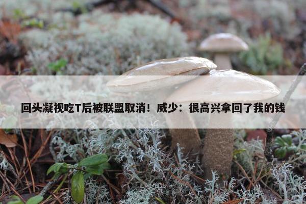 回头凝视吃T后被联盟取消！威少：很高兴拿回了我的钱