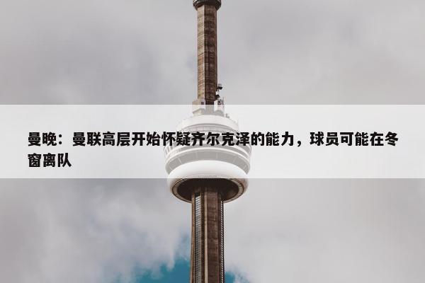 曼晚：曼联高层开始怀疑齐尔克泽的能力，球员可能在冬窗离队