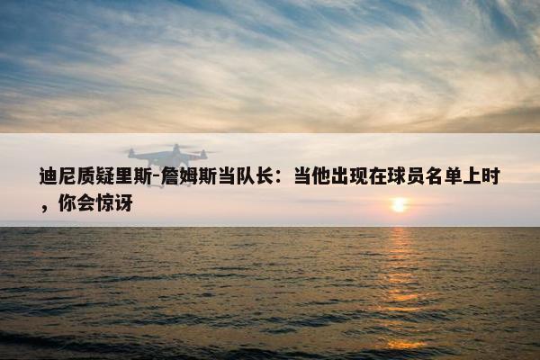 迪尼质疑里斯-詹姆斯当队长：当他出现在球员名单上时，你会惊讶