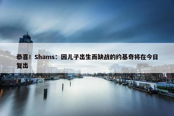 恭喜！Shams：因儿子出生而缺战的约基奇将在今日复出