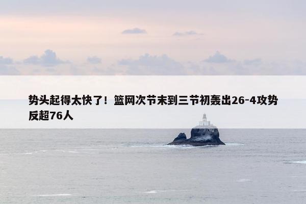 势头起得太快了！篮网次节末到三节初轰出26-4攻势反超76人