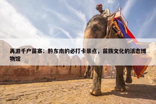 再游千户苗寨：黔东南的必打卡景点，苗族文化的活态博物馆