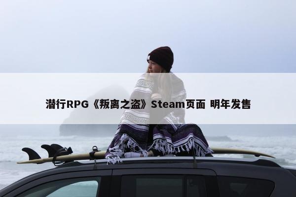 潜行RPG《叛离之盗》Steam页面 明年发售