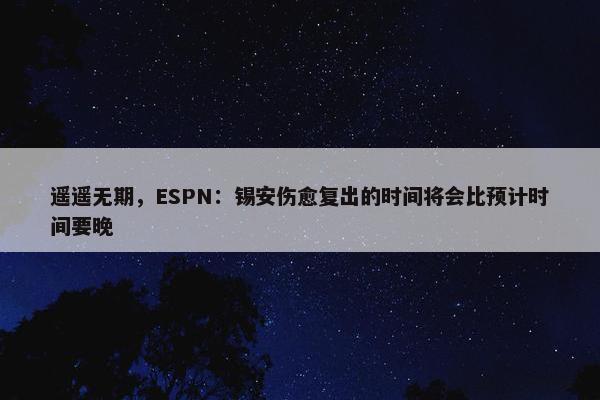 遥遥无期，ESPN：锡安伤愈复出的时间将会比预计时间要晚