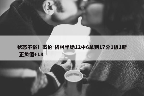 状态不俗！杰伦-格林半场12中6拿到17分1板1断 正负值+18