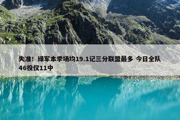 失准！绿军本季场均19.1记三分联盟最多 今日全队46投仅11中