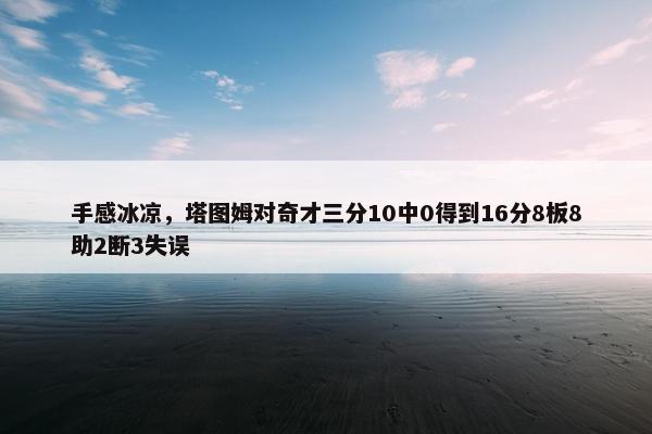 手感冰凉，塔图姆对奇才三分10中0得到16分8板8助2断3失误