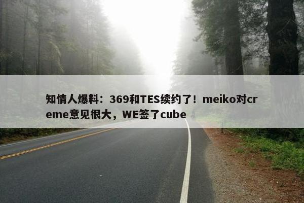 知情人爆料：369和TES续约了！meiko对creme意见很大，WE签了cube