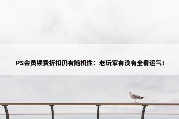 PS会员续费折扣仍有随机性：老玩家有没有全看运气！