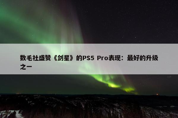 数毛社盛赞《剑星》的PS5 Pro表现：最好的升级之一