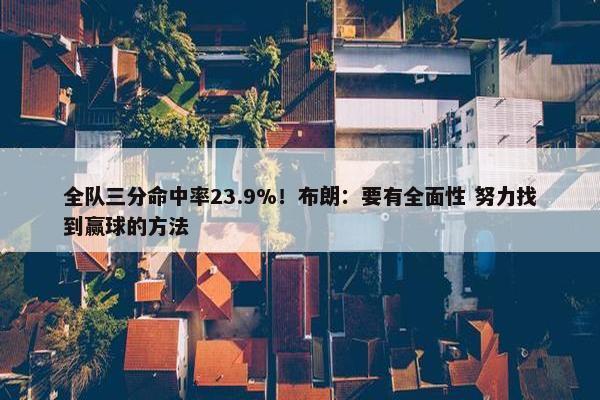 全队三分命中率23.9%！布朗：要有全面性 努力找到赢球的方法