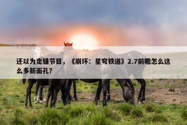 还以为走错节目，《崩坏：星穹铁道》2.7前瞻怎么这么多新面孔？