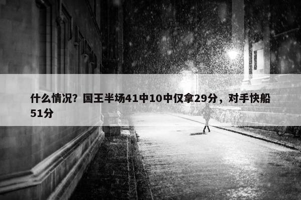 什么情况？国王半场41中10中仅拿29分，对手快船51分