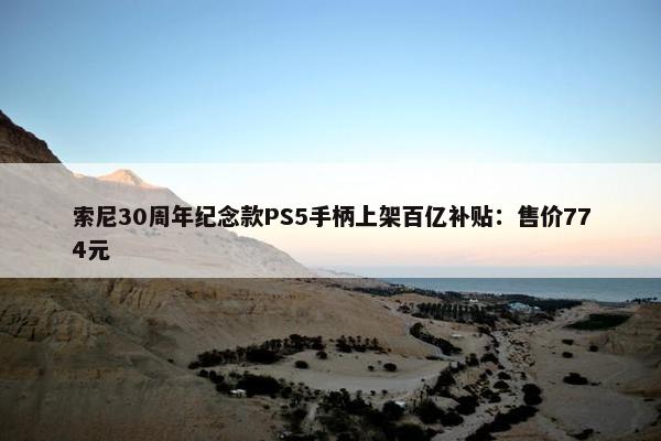 索尼30周年纪念款PS5手柄上架百亿补贴：售价774元