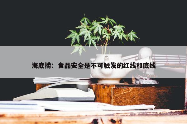 海底捞：食品安全是不可触发的红线和底线