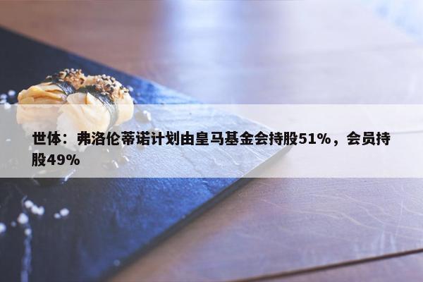 世体：弗洛伦蒂诺计划由皇马基金会持股51%，会员持股49%