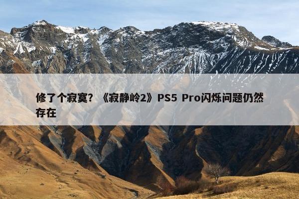 修了个寂寞？《寂静岭2》PS5 Pro闪烁问题仍然存在