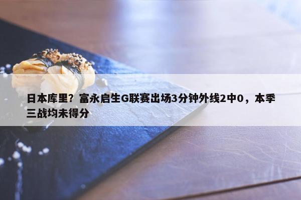 日本库里？富永启生G联赛出场3分钟外线2中0，本季三战均未得分