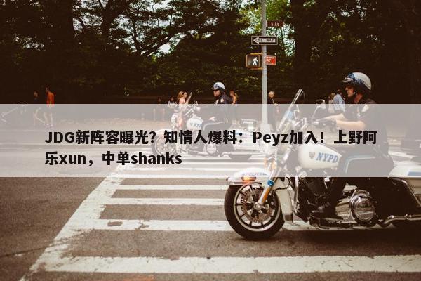 JDG新阵容曝光？知情人爆料：Peyz加入！上野阿乐xun，中单shanks