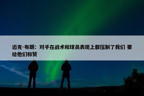 迈克-布朗：对手在战术和球员表现上都压制了我们 要给他们称赞