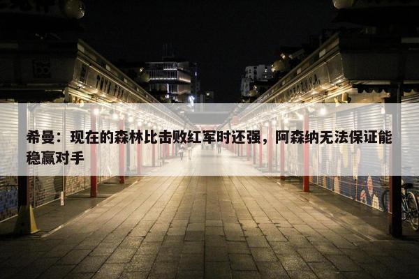 希曼：现在的森林比击败红军时还强，阿森纳无法保证能稳赢对手