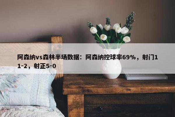 阿森纳vs森林半场数据：阿森纳控球率69%，射门11-2，射正5-0