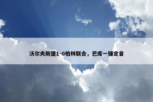 沃尔夫斯堡1-0柏林联合，巴库一锤定音