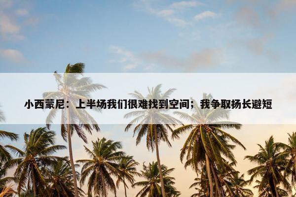 小西蒙尼：上半场我们很难找到空间；我争取扬长避短