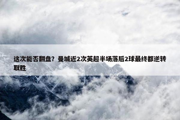 这次能否翻盘？曼城近2次英超半场落后2球最终都逆转取胜