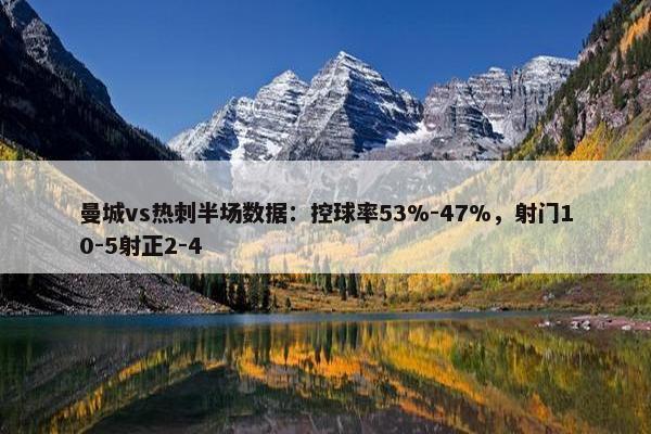 曼城vs热刺半场数据：控球率53%-47%，射门10-5射正2-4