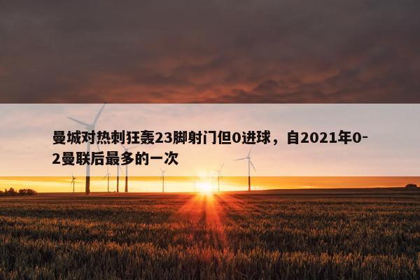 曼城对热刺狂轰23脚射门但0进球，自2021年0-2曼联后最多的一次