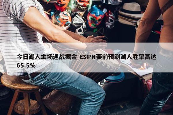 今日湖人主场迎战掘金 ESPN赛前预测湖人胜率高达65.5%