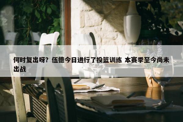 何时复出呀？伍德今日进行了投篮训练 本赛季至今尚未出战