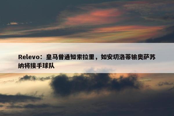 Relevo：皇马曾通知索拉里，如安切洛蒂输奥萨苏纳将接手球队