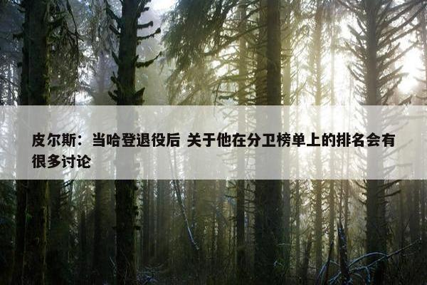 皮尔斯：当哈登退役后 关于他在分卫榜单上的排名会有很多讨论