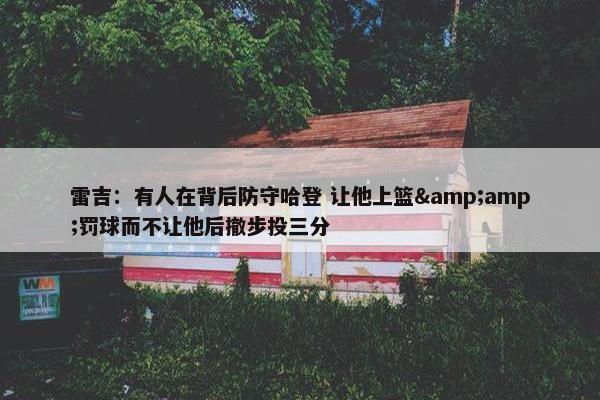 雷吉：有人在背后防守哈登 让他上篮&amp;罚球而不让他后撤步投三分