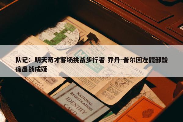 队记：明天奇才客场挑战步行者 乔丹-普尔因左髋部酸痛出战成疑