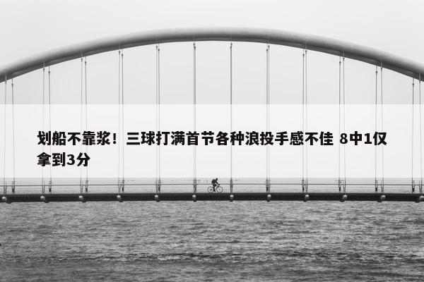 划船不靠浆！三球打满首节各种浪投手感不佳 8中1仅拿到3分